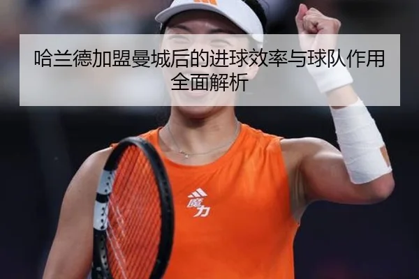 哈兰德加盟曼城后的进球效率与球队作用全面解析